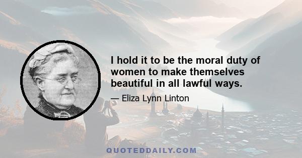 I hold it to be the moral duty of women to make themselves beautiful in all lawful ways.