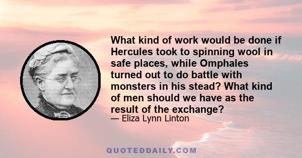 What kind of work would be done if Hercules took to spinning wool in safe places, while Omphales turned out to do battle with monsters in his stead? What kind of men should we have as the result of the exchange?