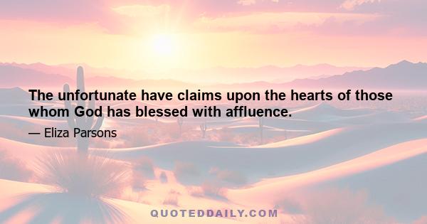 The unfortunate have claims upon the hearts of those whom God has blessed with affluence.