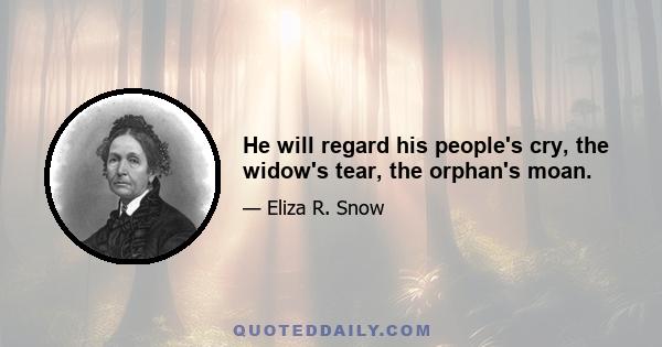 He will regard his people's cry, the widow's tear, the orphan's moan.