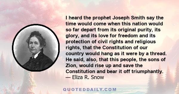 I heard the prophet Joseph Smith say the time would come when this nation would so far depart from its original purity, its glory, and its love for freedom and its protection of civil rights and religious rights, that