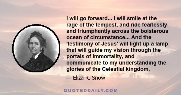 I will go forward... I will smile at the rage of the tempest, and ride fearlessly and triumphantly across the boisterous ocean of circumstance... And the 'testimony of Jesus' will light up a lamp that will guide my