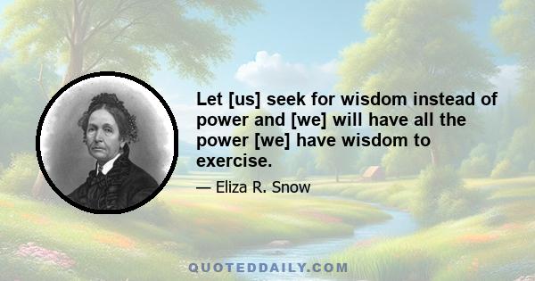 Let [us] seek for wisdom instead of power and [we] will have all the power [we] have wisdom to exercise.