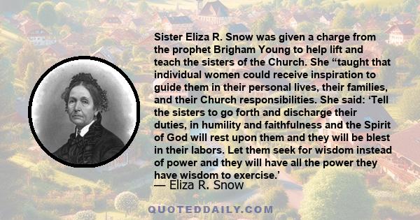 Sister Eliza R. Snow was given a charge from the prophet Brigham Young to help lift and teach the sisters of the Church. She “taught that individual women could receive inspiration to guide them in their personal lives, 