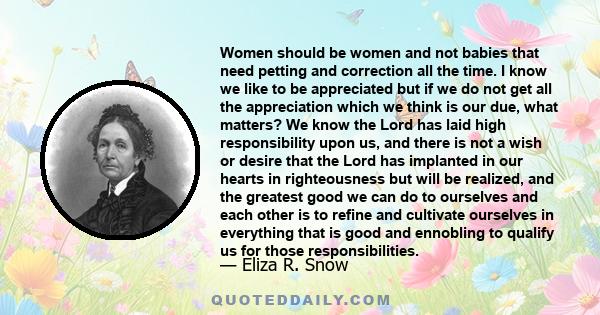 Women should be women and not babies that need petting and correction all the time. I know we like to be appreciated but if we do not get all the appreciation which we think is our due, what matters? We know the Lord