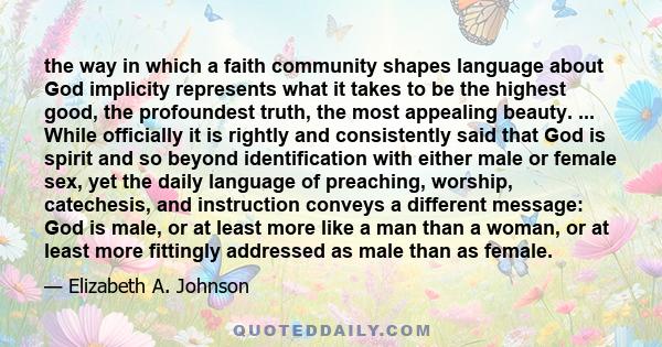 the way in which a faith community shapes language about God implicity represents what it takes to be the highest good, the profoundest truth, the most appealing beauty. ... While officially it is rightly and