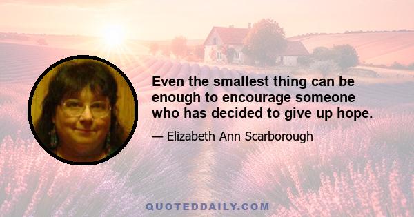 Even the smallest thing can be enough to encourage someone who has decided to give up hope.