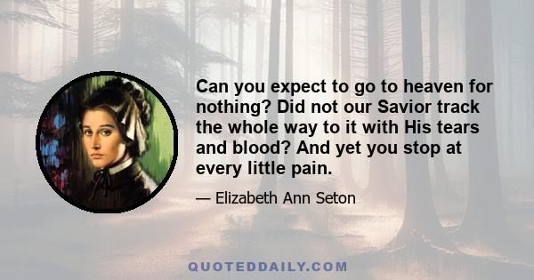 Can you expect to go to heaven for nothing? Did not our Savior track the whole way to it with His tears and blood? And yet you stop at every little pain.