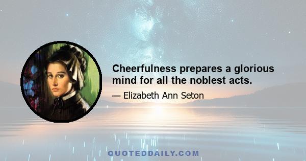 Cheerfulness prepares a glorious mind for all the noblest acts.