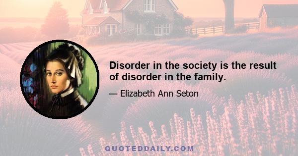 Disorder in the society is the result of disorder in the family.