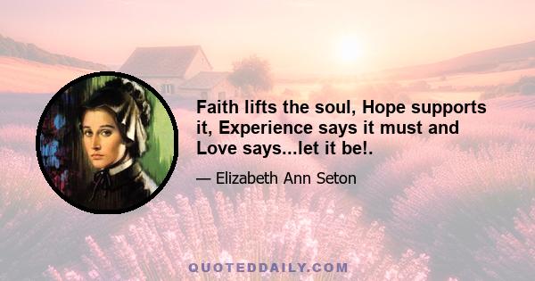 Faith lifts the soul, Hope supports it, Experience says it must and Love says...let it be!.