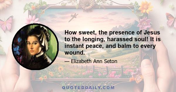 How sweet, the presence of Jesus to the longing, harassed soul! It is instant peace, and balm to every wound.