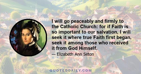 I will go peaceably and firmly to the Catholic Church: for if Faith is so important to our salvation, I will seek it where true Faith first began, seek it among those who received it from God Himself.