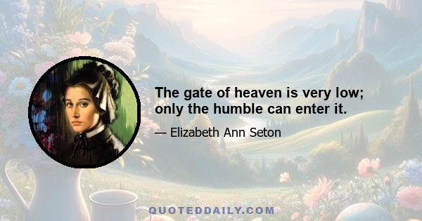 The gate of heaven is very low; only the humble can enter it.