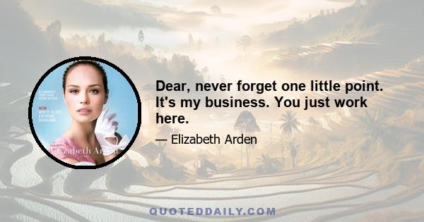 Dear, never forget one little point. It's my business. You just work here.