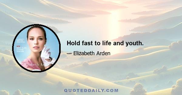 Hold fast to life and youth.