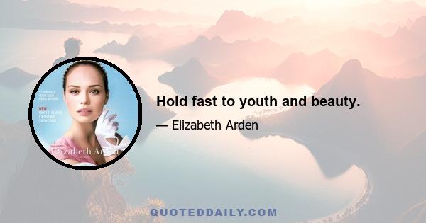 Hold fast to youth and beauty.