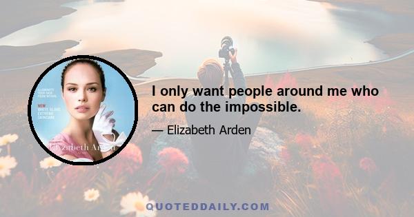 I only want people around me who can do the impossible.