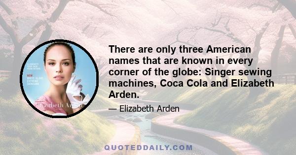 There are only three American names that are known in every corner of the globe: Singer sewing machines, Coca Cola and Elizabeth Arden.