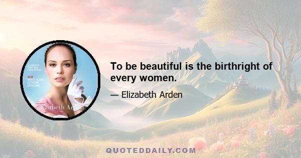 To be beautiful is the birthright of every women.