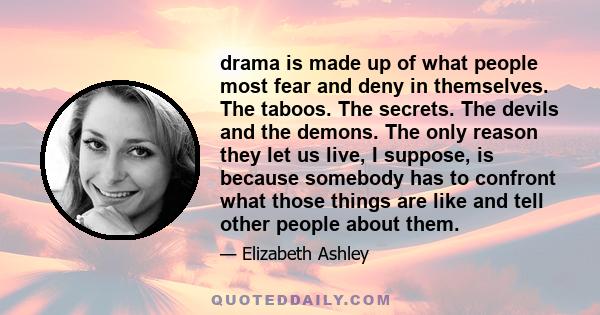 drama is made up of what people most fear and deny in themselves. The taboos. The secrets. The devils and the demons. The only reason they let us live, I suppose, is because somebody has to confront what those things