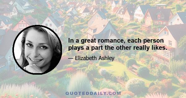 In a great romance, each person plays a part the other really likes.