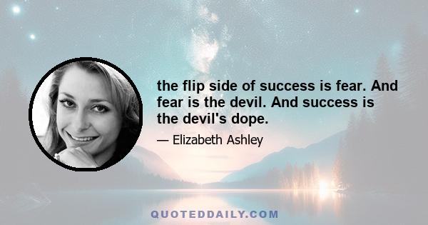 the flip side of success is fear. And fear is the devil. And success is the devil's dope.