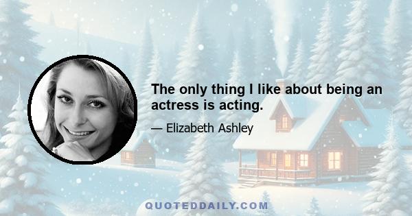 The only thing I like about being an actress is acting.