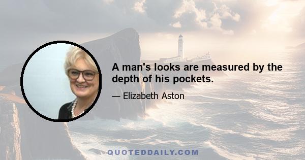 A man's looks are measured by the depth of his pockets.