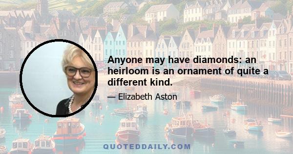 Anyone may have diamonds: an heirloom is an ornament of quite a different kind.