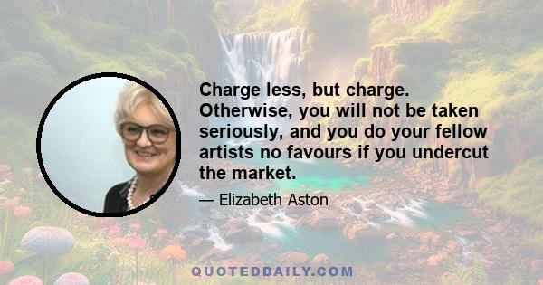 Charge less, but charge. Otherwise, you will not be taken seriously, and you do your fellow artists no favours if you undercut the market.