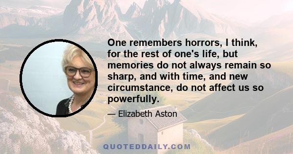 One remembers horrors, I think, for the rest of one's life, but memories do not always remain so sharp, and with time, and new circumstance, do not affect us so powerfully.