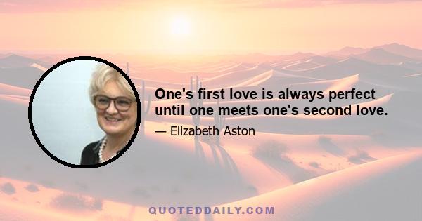 One's first love is always perfect until one meets one's second love.