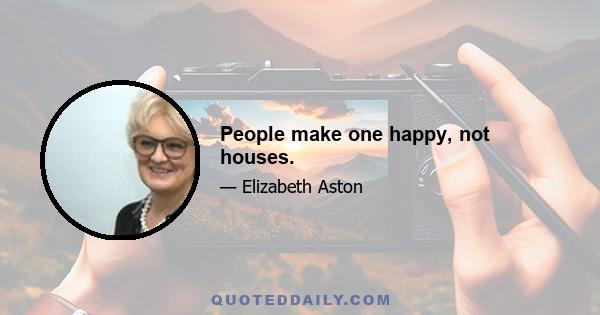 People make one happy, not houses.