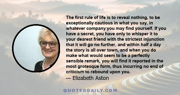 The first rule of life is to reveal nothing, to be exceptionally cautious in what you say, in whatever company you may find yourself. If you have a secret, you have only to whisper it to your dearest friend with the