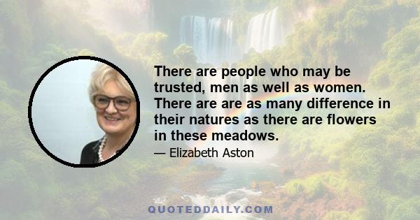 There are people who may be trusted, men as well as women. There are are as many difference in their natures as there are flowers in these meadows.