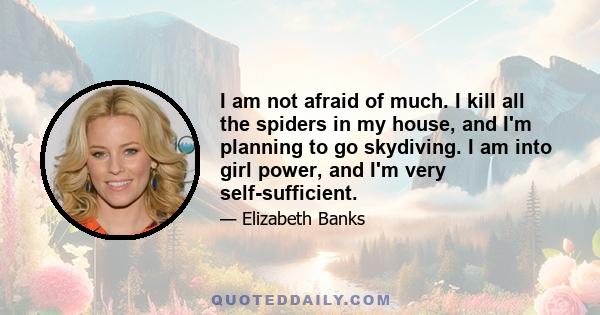 I am not afraid of much. I kill all the spiders in my house, and I'm planning to go skydiving. I am into girl power, and I'm very self-sufficient.