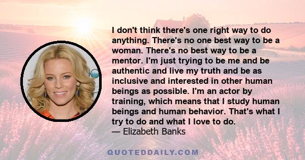 I don't think there's one right way to do anything. There's no one best way to be a woman. There's no best way to be a mentor. I'm just trying to be me and be authentic and live my truth and be as inclusive and