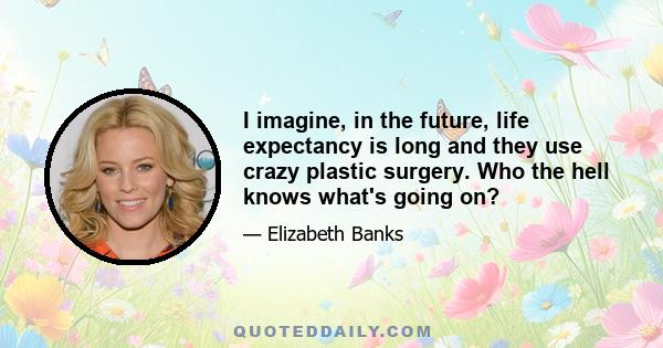 I imagine, in the future, life expectancy is long and they use crazy plastic surgery. Who the hell knows what's going on?