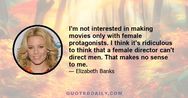 I'm not interested in making movies only with female protagonists. I think it's ridiculous to think that a female director can't direct men. That makes no sense to me.