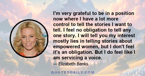 I'm very grateful to be in a position now where I have a lot more control to tell the stories I want to tell. I feel no obligation to tell any one story. I will tell you my interest mostly lies in telling stories about