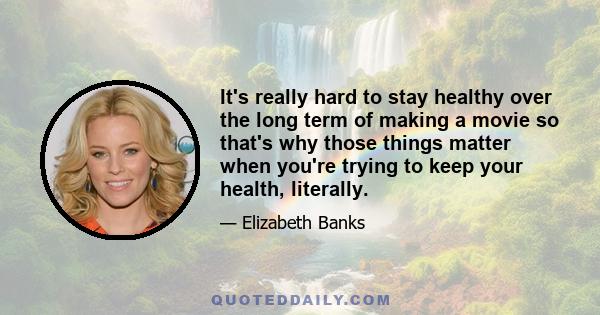 It's really hard to stay healthy over the long term of making a movie so that's why those things matter when you're trying to keep your health, literally.