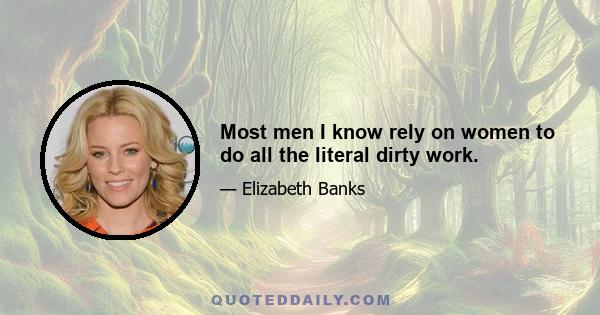 Most men I know rely on women to do all the literal dirty work.