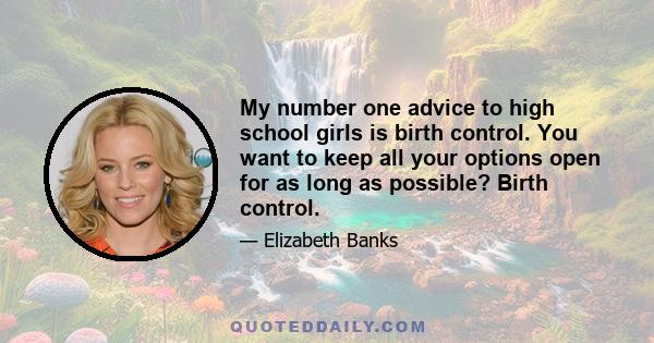 My number one advice to high school girls is birth control. You want to keep all your options open for as long as possible? Birth control.