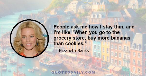 People ask me how I stay thin, and I'm like, 'When you go to the grocery store, buy more bananas than cookies.'