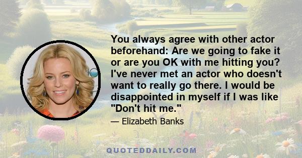 You always agree with other actor beforehand: Are we going to fake it or are you OK with me hitting you? I've never met an actor who doesn't want to really go there. I would be disappointed in myself if I was like Don't 