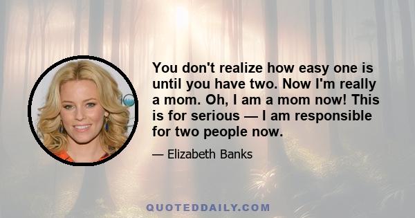 You don't realize how easy one is until you have two. Now I'm really a mom. Oh, I am a mom now! This is for serious — I am responsible for two people now.