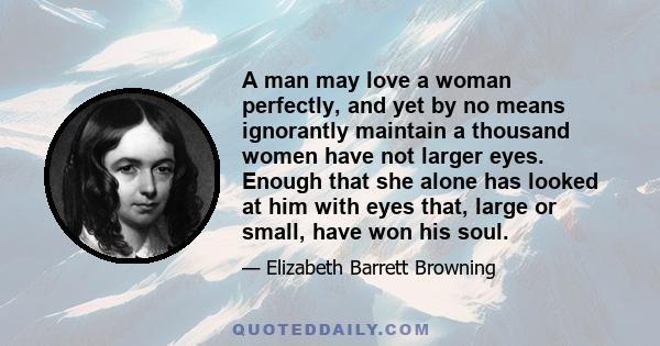 A man may love a woman perfectly, and yet by no means ignorantly maintain a thousand women have not larger eyes. Enough that she alone has looked at him with eyes that, large or small, have won his soul.