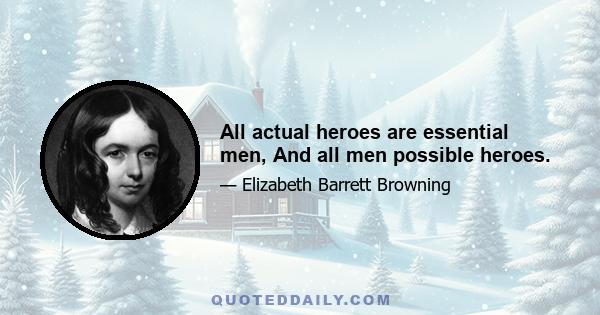 All actual heroes are essential men, And all men possible heroes.