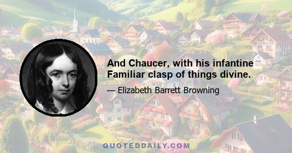 And Chaucer, with his infantine Familiar clasp of things divine.